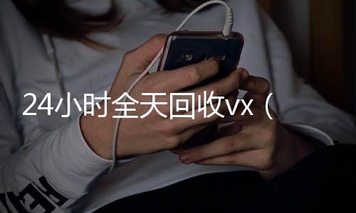 24小时全天回收v24小时收vx秒结x（24小时全天回收支付宝联系方式）